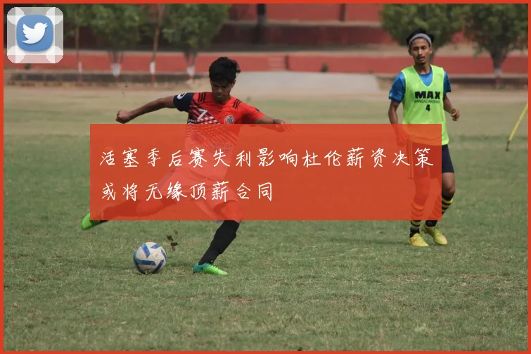 活塞季后赛失利影响杜伦薪资决策或将无缘顶薪合同