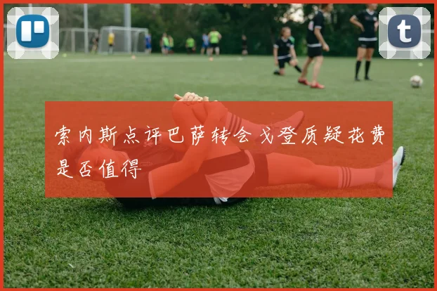 索内斯点评巴萨转会戈登质疑花费是否值得