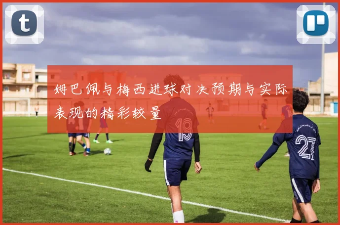 姆巴佩与梅西进球对决预期与实际表现的精彩较量