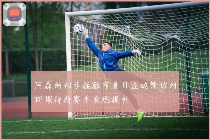 阿森纳初步接触布鲁日左边锋佐利斯期待新赛季表现提升