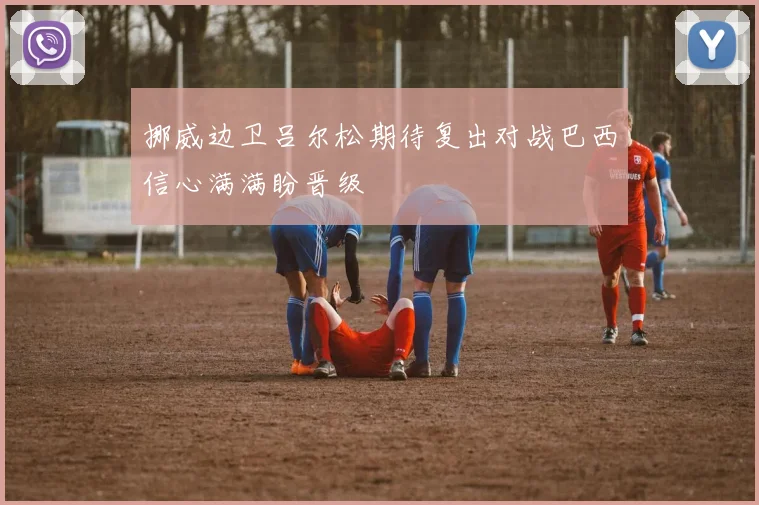 挪威边卫吕尔松期待复出对战巴西信心满满盼晋级