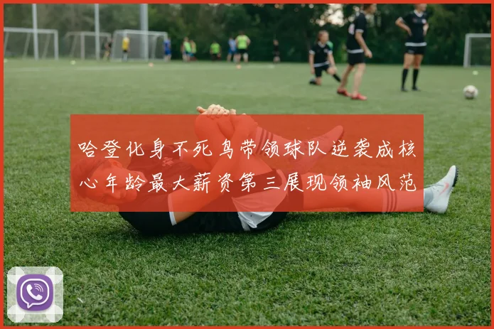 哈登化身不死鸟带领球队逆袭成核心年龄最大薪资第三展现领袖风范