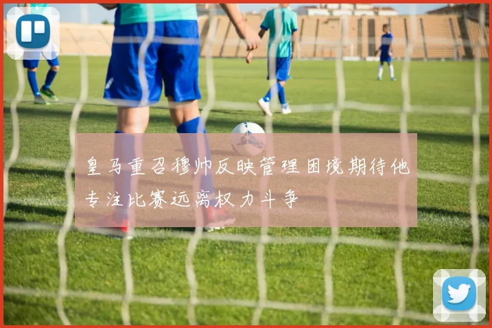 皇马重召穆帅反映管理困境期待他专注比赛远离权力斗争