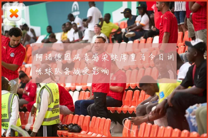 阿诺德因病毒感染缺席皇马今日训练球队备战受影响