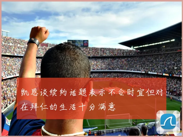 凯恩谈续约话题表示不合时宜但对在拜仁的生活十分满意