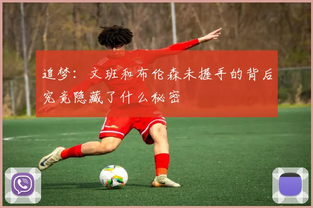 追梦：文班和布伦森未握手的背后究竟隐藏了什么秘密