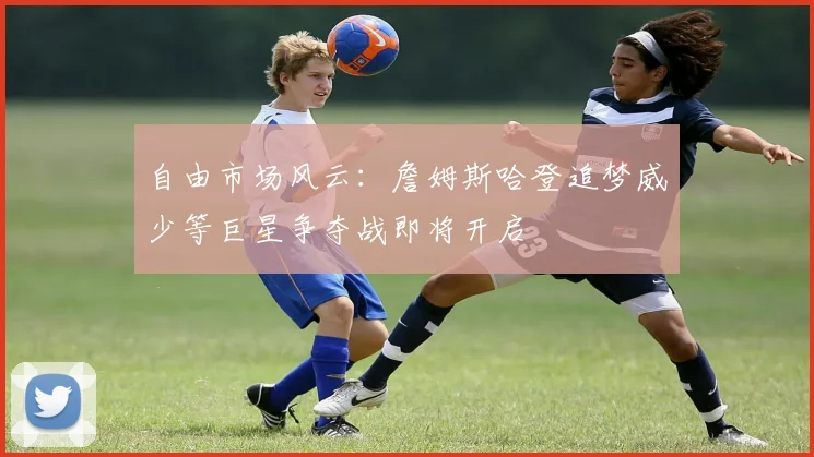 自由市场风云：詹姆斯哈登追梦威少等巨星争夺战即将开启