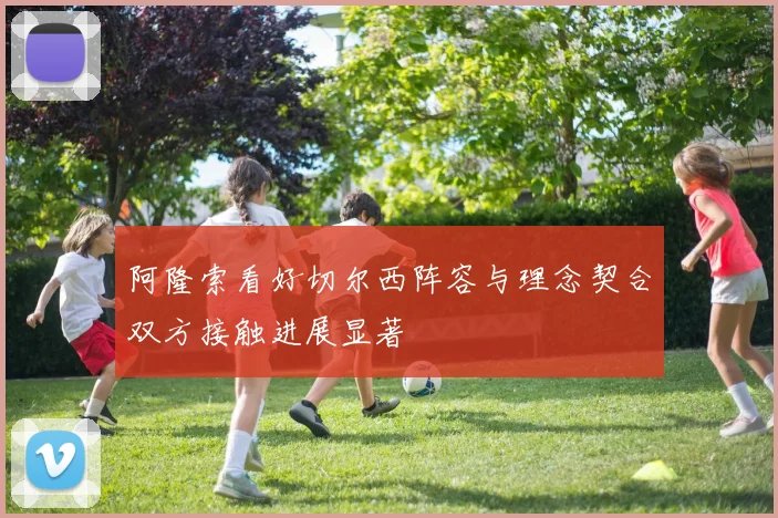 阿隆索看好切尔西阵容与理念契合双方接触进展显著