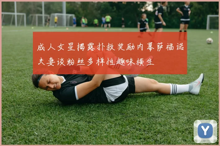 成人女星揭露扑救奖励内幕萨福诺夫妻谈粉丝多样性趣味横生