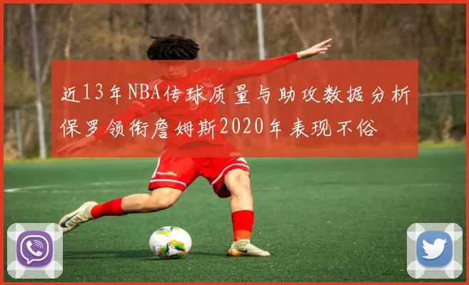 近13年NBA传球质量与助攻数据分析保罗领衔詹姆斯2020年表现不俗