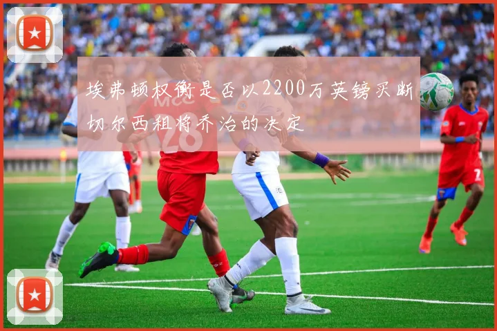 埃弗顿权衡是否以2200万英镑买断切尔西租将乔治的决定