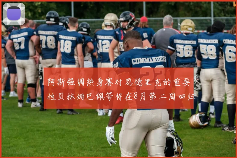 阿斯强调热身赛对恩德里克的重要性贝林姆巴佩等将在8月第二周回归